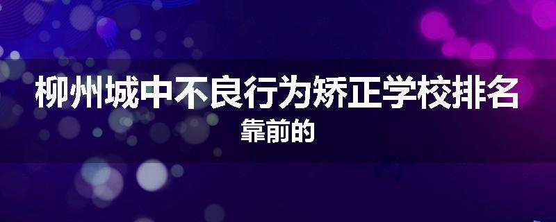 柳州城中不良行为矫正学校排名靠前的