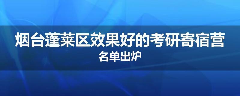 烟台蓬莱区效果好的考研寄宿营名单出炉