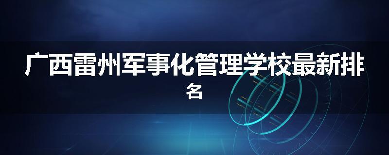 广西雷州军事化管理学校最新排名
