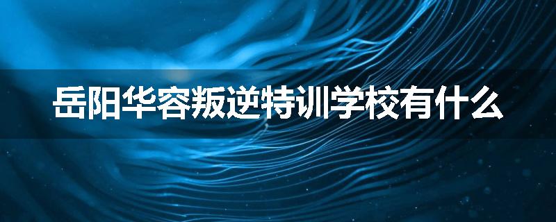 岳阳华容叛逆特训学校有什么