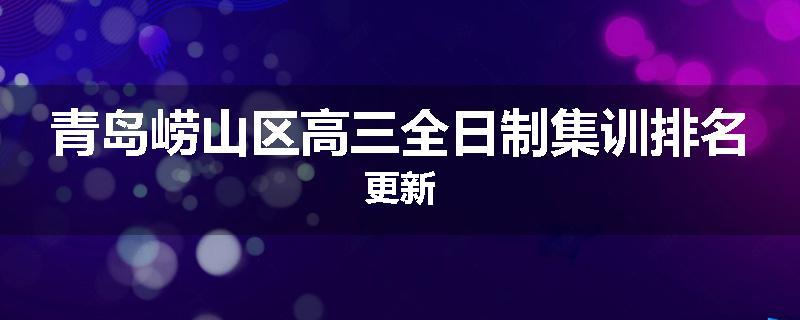 青岛崂山区高三全日制集训排名更新