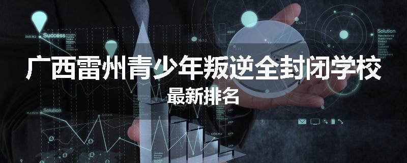 广西雷州青少年叛逆全封闭学校最新排名