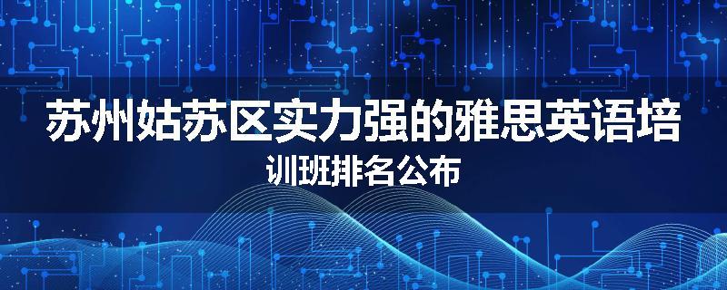 苏州姑苏区实力强的雅思英语培训班排名公布