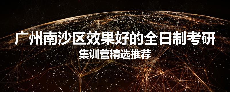 广州南沙区效果好的全日制考研集训营精选推荐