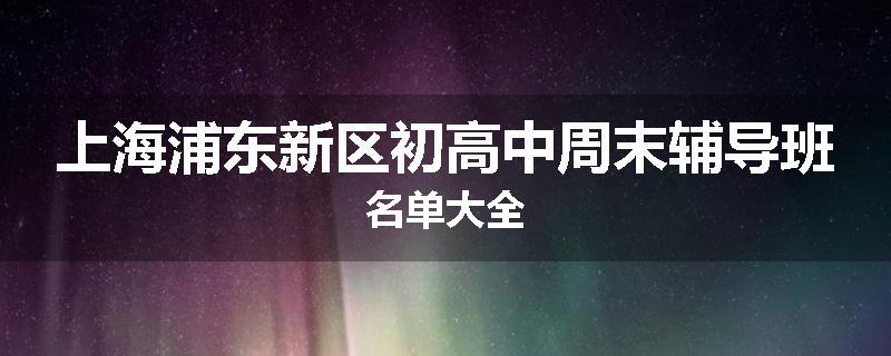 上海浦东新区初高中周末辅导班名单大全