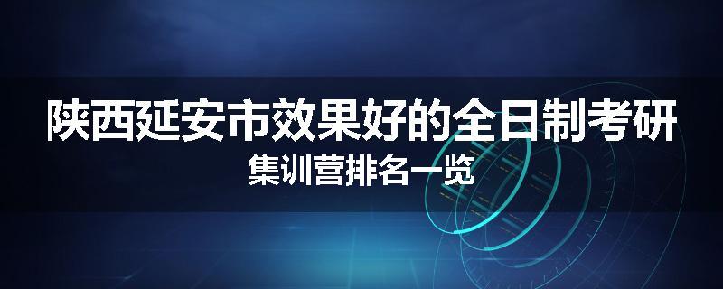 陕西延安市效果好的全日制考研集训营排名一览
