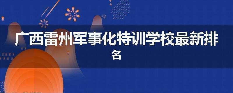 广西雷州军事化特训学校最新排名