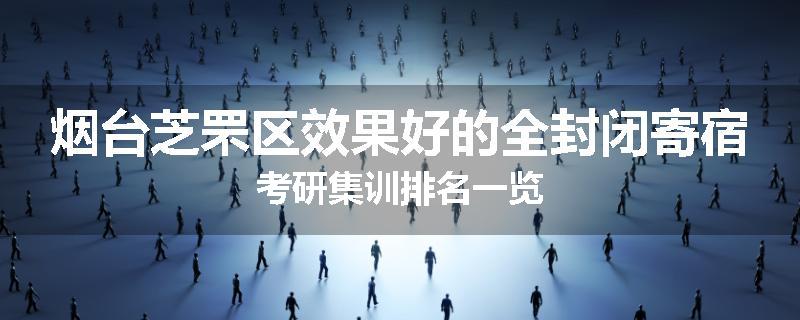 烟台芝罘区效果好的全封闭寄宿考研集训排名一览