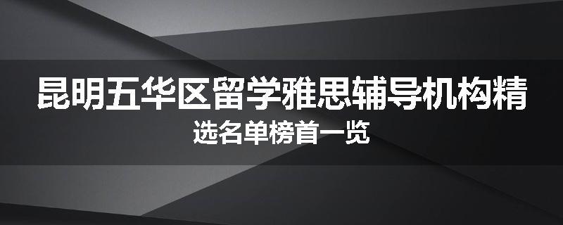 昆明五华区留学雅思辅导机构精选名单榜首一览