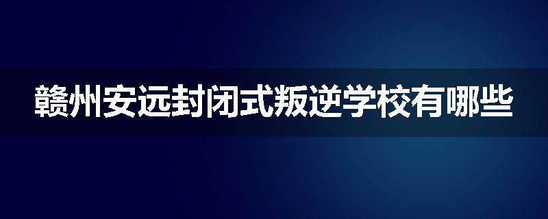 赣州安远封闭式叛逆学校有哪些