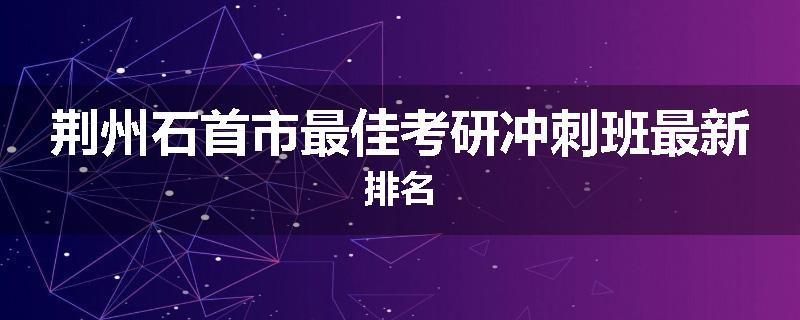 荆州石首市最佳考研冲刺班最新排名
