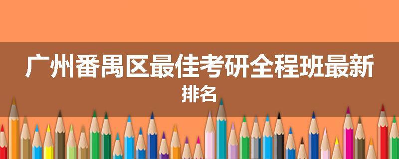 广州番禺区最佳考研全程班最新排名