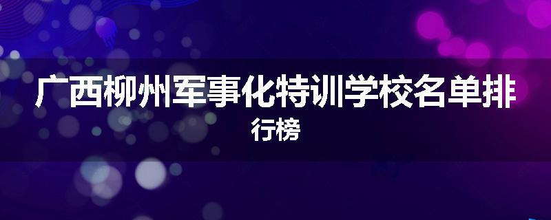 广西柳州军事化特训学校名单排行榜