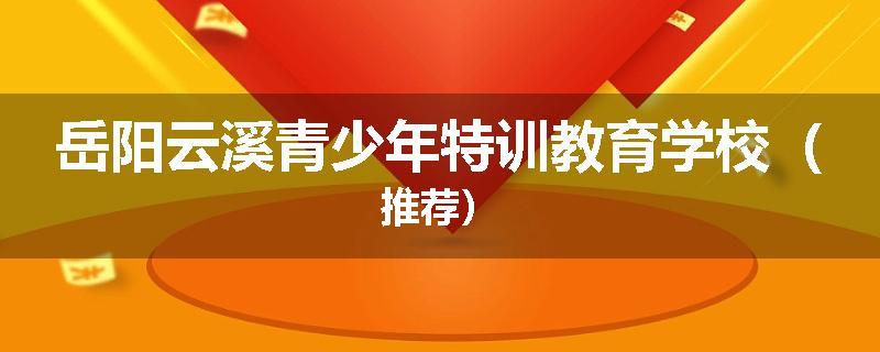 岳阳云溪青少年特训教育学校（推荐）