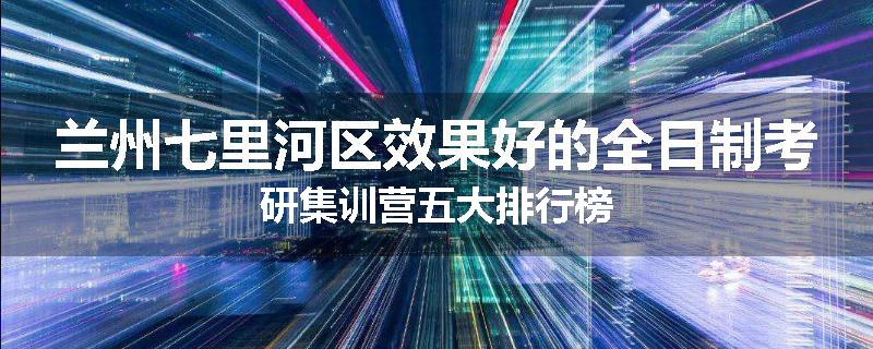 兰州七里河区效果好的全日制考研集训营五大排行榜