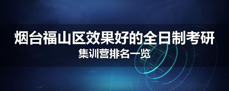 烟台福山区效果好的全日制考研集训营排名一览