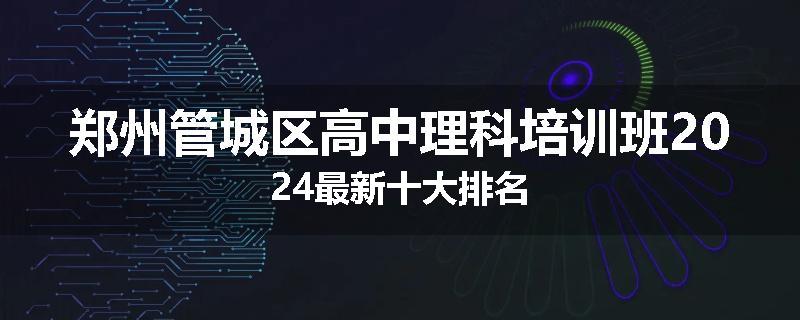 郑州管城区高中理科培训班2024最新十大排名