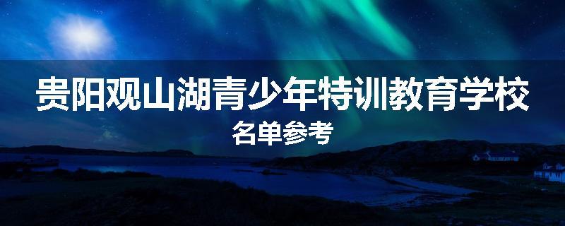 贵阳观山湖青少年特训教育学校名单参考