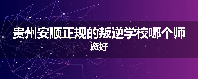 贵州安顺正规的叛逆学校哪个师资好