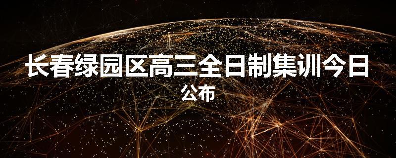 长春绿园区高三全日制集训今日公布