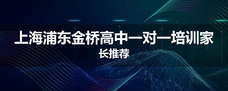 上海浦东金桥高中一对一培训家长推荐