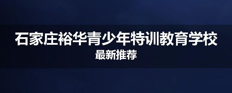 石家庄裕华青少年特训教育学校最新推荐