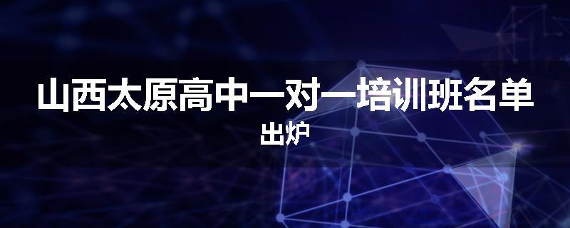 山西太原高中一对一培训班名单出炉