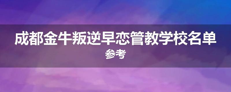 成都金牛叛逆早恋管教学校名单参考