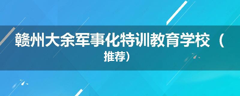 赣州大余军事化特训教育学校（推荐）