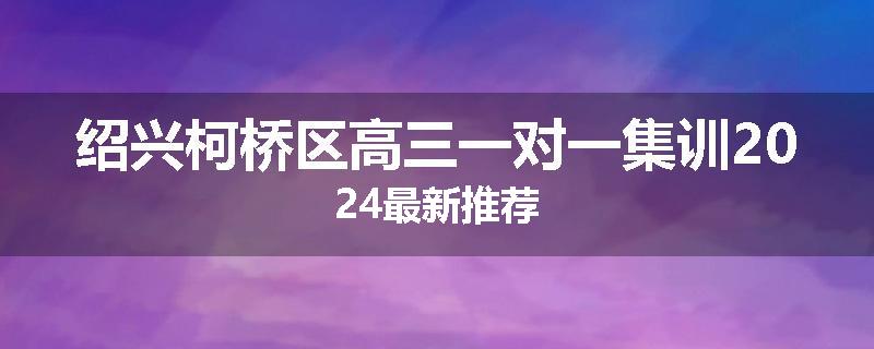 绍兴柯桥区高三一对一集训2024最新推荐