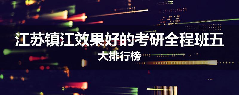 江苏镇江效果好的考研全程班五大排行榜