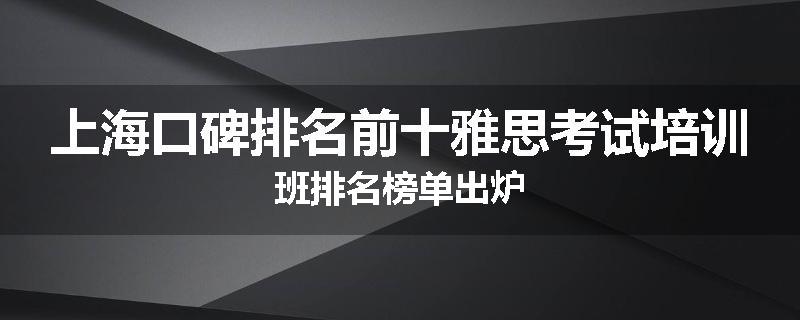 上海口碑排名前十雅思考试培训班排名榜单出炉