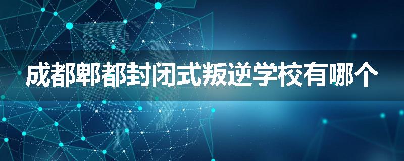 成都郫都封闭式叛逆学校有哪个