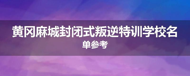 黄冈麻城封闭式叛逆特训学校名单参考
