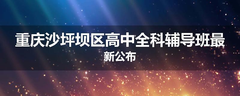 重庆沙坪坝区高中全科辅导班最新公布