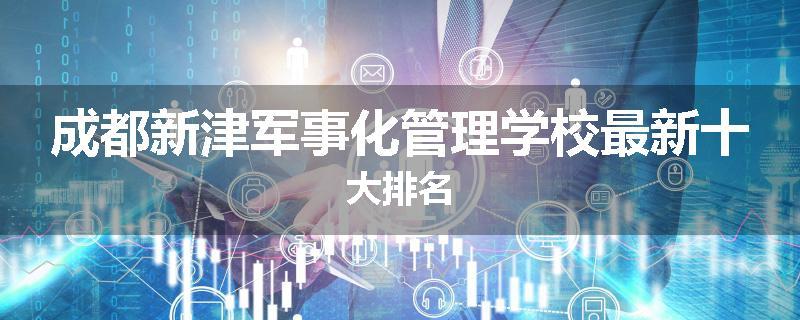 成都新津军事化管理学校最新十大排名
