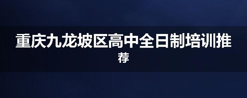 重庆九龙坡区高中全日制培训推荐