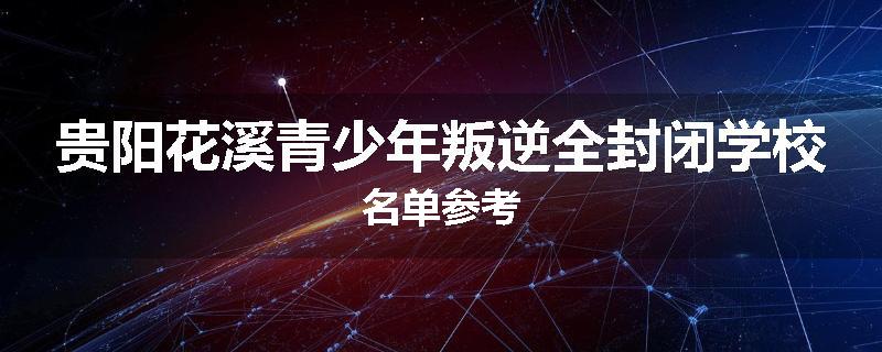贵阳花溪青少年叛逆全封闭学校名单参考