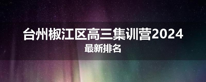 台州椒江区高三集训营2024最新排名