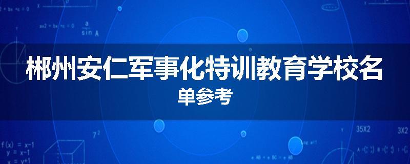 郴州安仁军事化特训教育学校名单参考