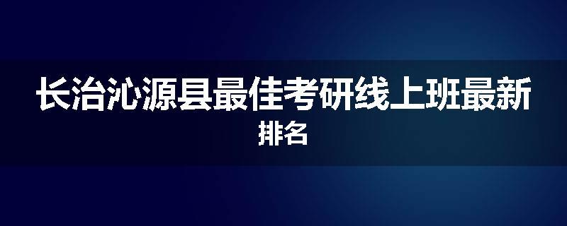 长治沁源县最佳考研线上班最新排名