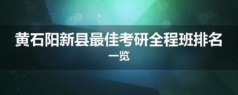 黄石阳新县最佳考研全程班排名一览