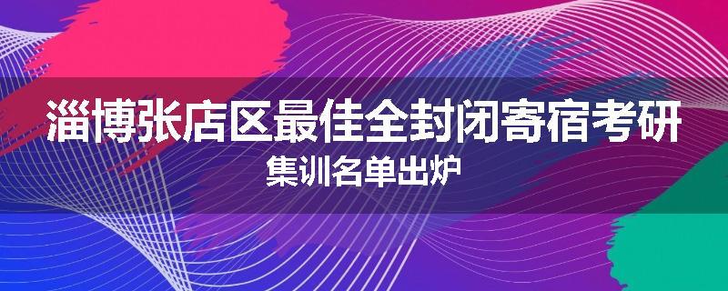 淄博张店区最佳全封闭寄宿考研集训名单出炉