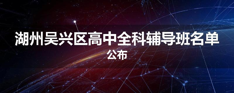湖州吴兴区高中全科辅导班名单公布