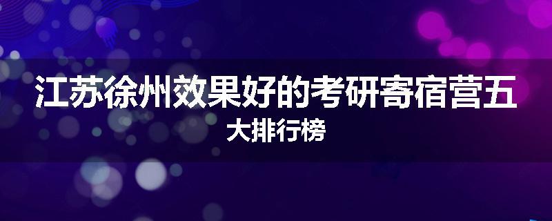 江苏徐州效果好的考研寄宿营五大排行榜