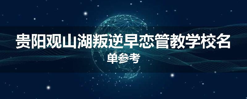 贵阳观山湖叛逆早恋管教学校名单参考