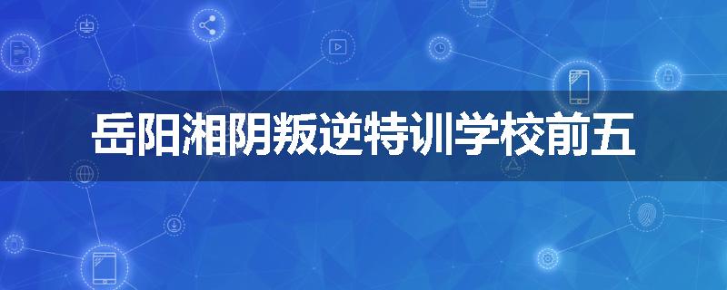 岳阳湘阴叛逆特训学校前五