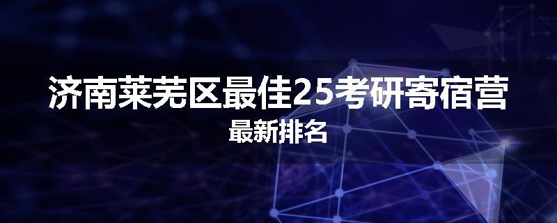 济南莱芜区最佳25考研寄宿营最新排名