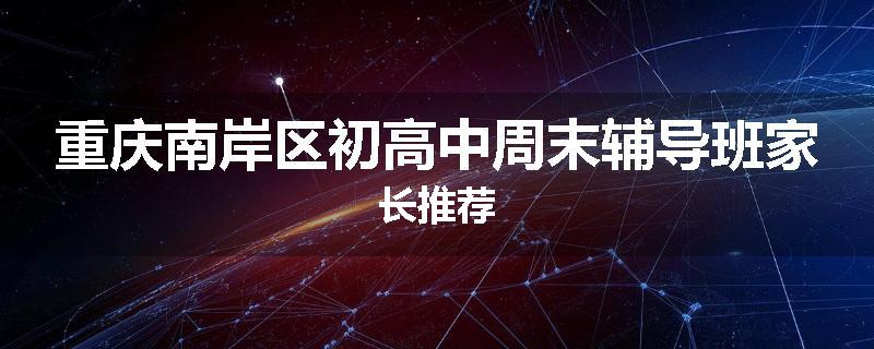 重庆南岸区初高中周末辅导班家长推荐