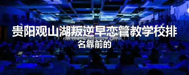 贵阳观山湖叛逆早恋管教学校排名靠前的